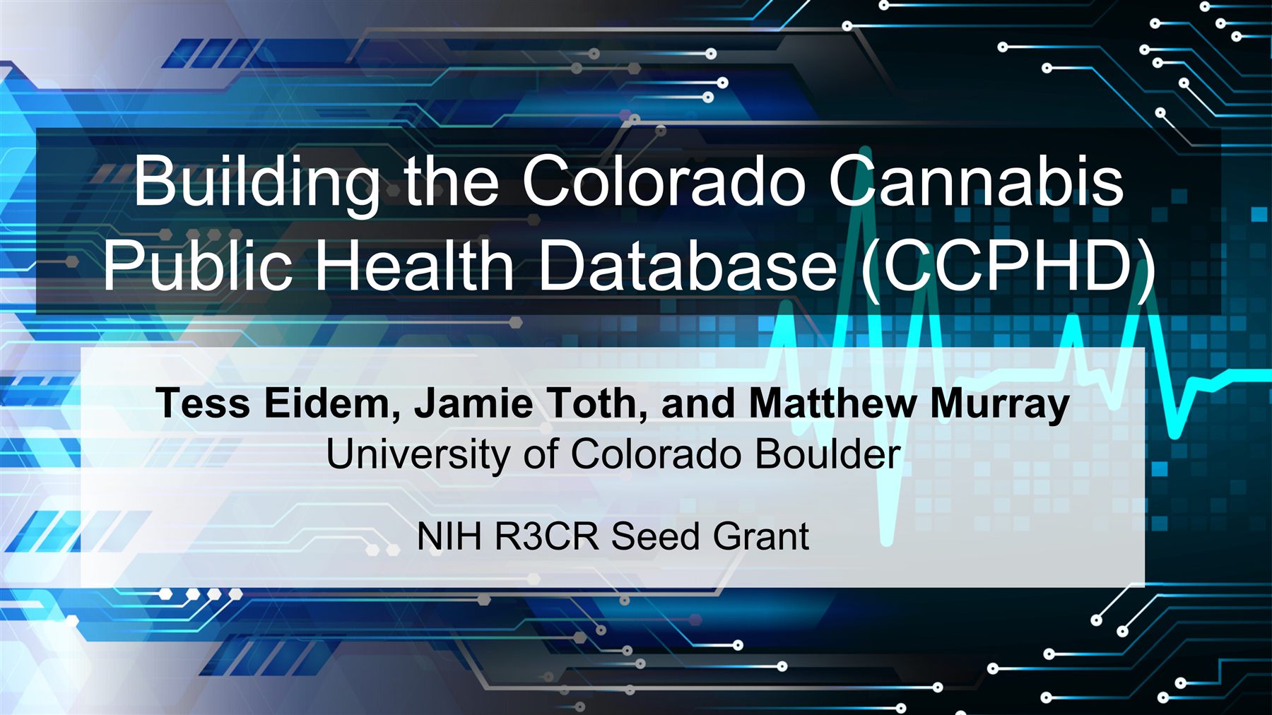 Title slide for Building the Colorado Cannabis Public Health Database (CCPHD), Tess Eidem, Jamie Toth, and Matthew Murray, University of Colorado Boulder, NIH R3CR Seed Grant
